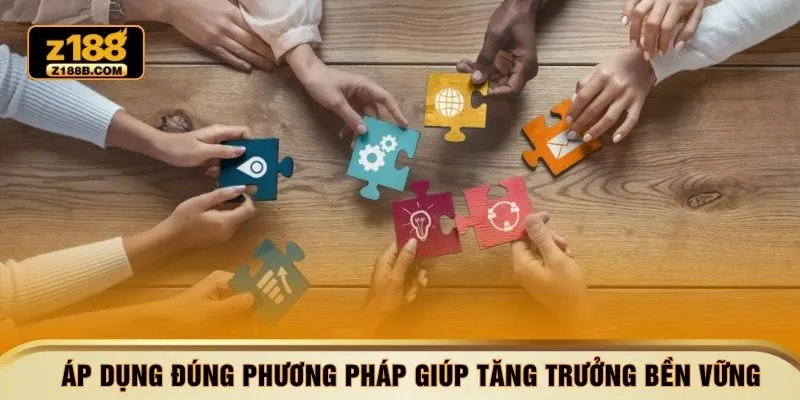 Áp dụng đúng phương pháp giúp tăng trưởng bền vững