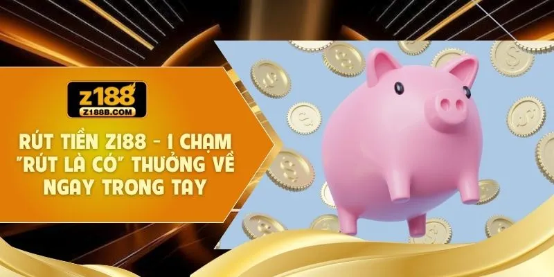 Rút Tiền Z188 - 1 Chạm "Rút Là Có" Thưởng Về Ngay Trong Tay