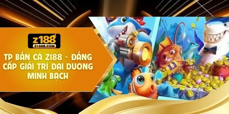 TP Bắn Cá Z188 - Đẳng Cấp Giải Trí Đại Dương Minh Bạch